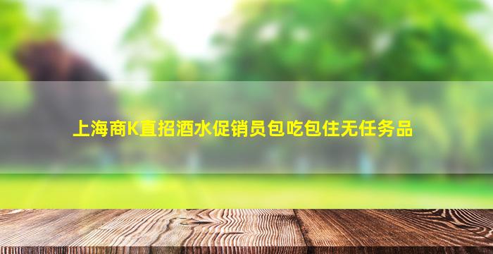 上海商K直招酒水促销员包吃包住无任务品
