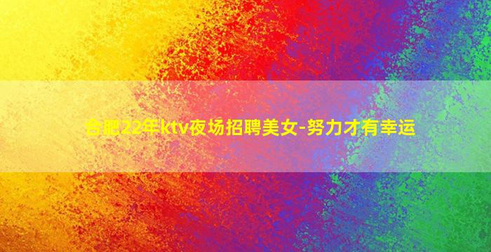 合肥22年ktv夜场招聘美女-努力才有幸运