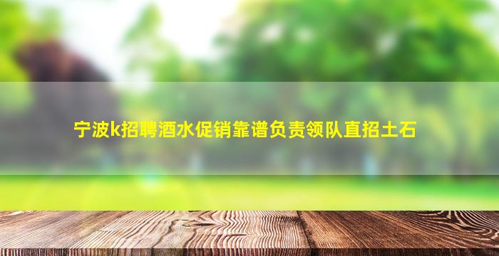 宁波k招聘酒水促销靠谱负责领队直招土石