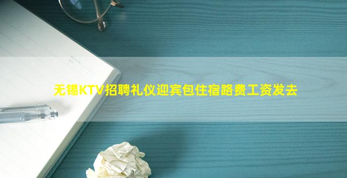 无锡KTV招聘礼仪迎宾包住宿路费工资发去